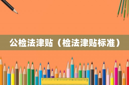 公檢法津貼（檢法津貼標準）