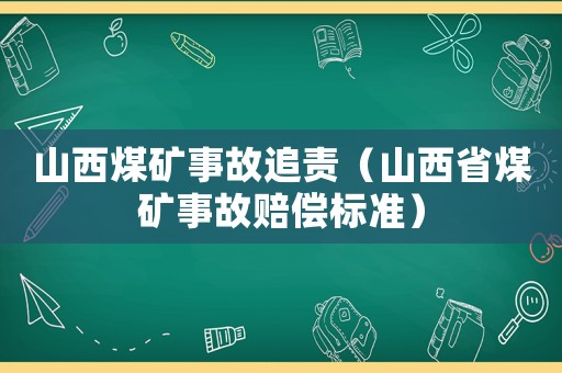 山西煤礦事故追責(zé)（山西省煤礦事故賠償標(biāo)準(zhǔn)）