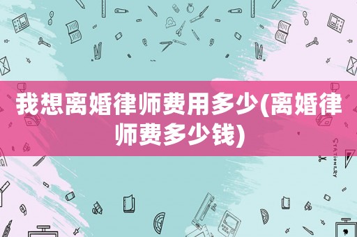 我想離婚律師費用多少(離婚律師費多少錢)