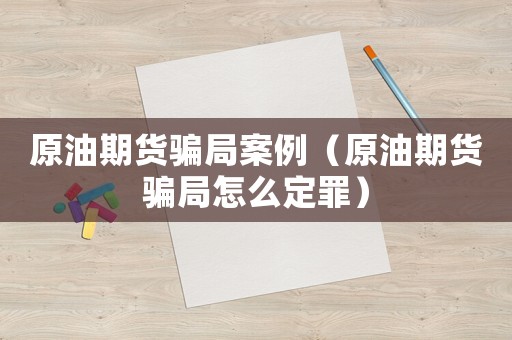 原油期貨騙局案例（原油期貨騙局怎么定罪）