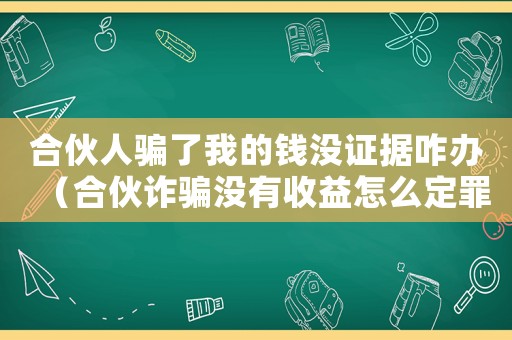 合伙人騙了我的錢沒證據(jù)咋辦（合伙詐騙沒有收益怎么定罪）