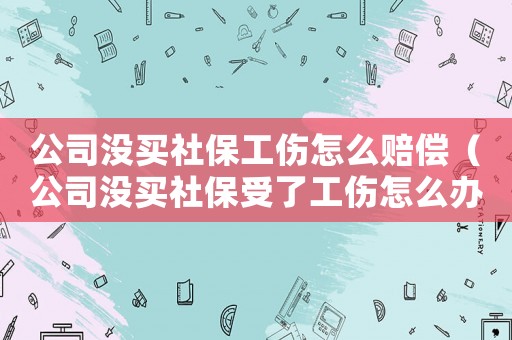 公司沒買社保工傷怎么賠償（公司沒買社保受了工傷怎么辦）