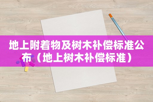 地上附著物及樹(shù)木補(bǔ)償標(biāo)準(zhǔn)公布（地上樹(shù)木補(bǔ)償標(biāo)準(zhǔn)）
