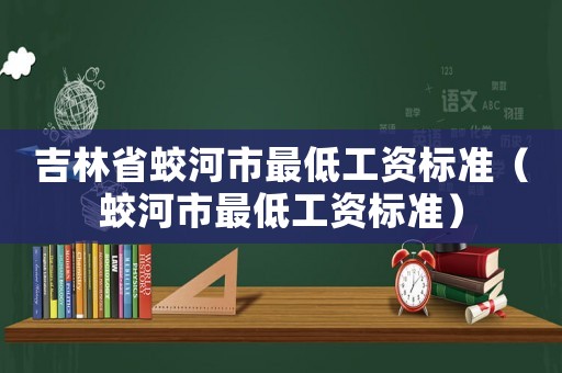 吉林省蛟河市最低工資標準（蛟河市最低工資標準）