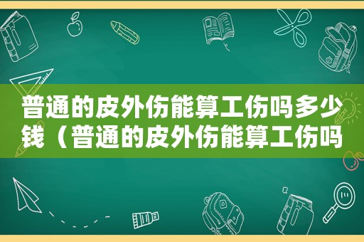 普通的皮外傷能算工傷嗎多少錢（普通的皮外傷能算工傷嗎）