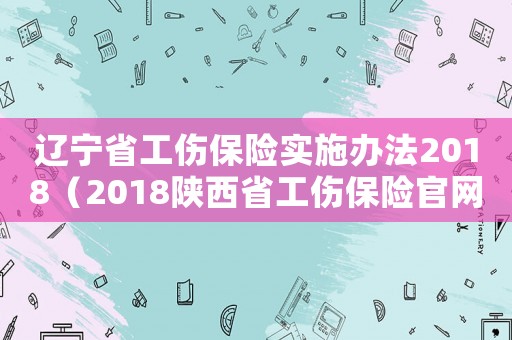 遼寧省工傷保險實施辦法2018（2018陜西省工傷保險官網(wǎng)）