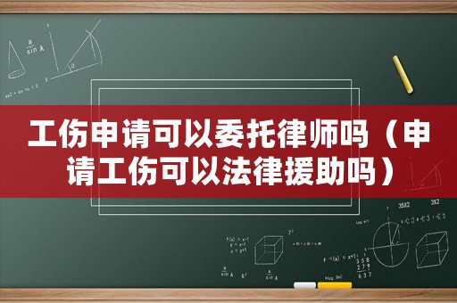 工傷申請可以委托律師嗎（申請工傷可以法律援助嗎）