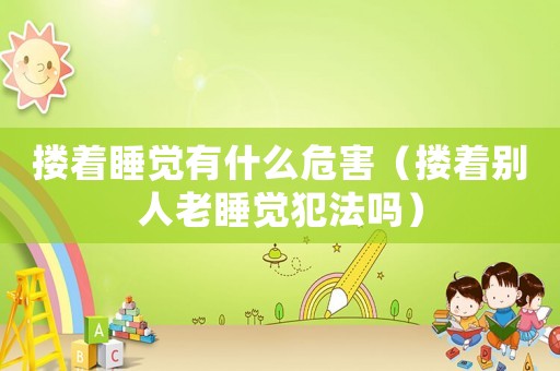 摟著睡覺有什么危害（摟著別人老睡覺犯法嗎）