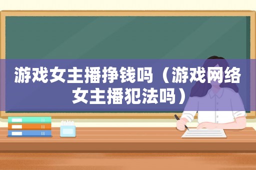游戲女主播掙錢嗎（游戲網絡女主播犯法嗎）