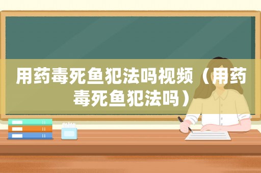 用藥毒死魚犯法嗎視頻（用藥毒死魚犯法嗎）