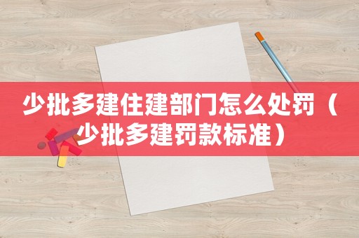 少批多建住建部門怎么處罰（少批多建罰款標準）