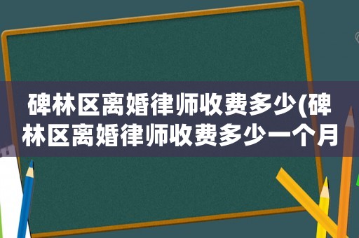 碑林區離婚律師收費多少(碑林區離婚律師收費多少一個月)
