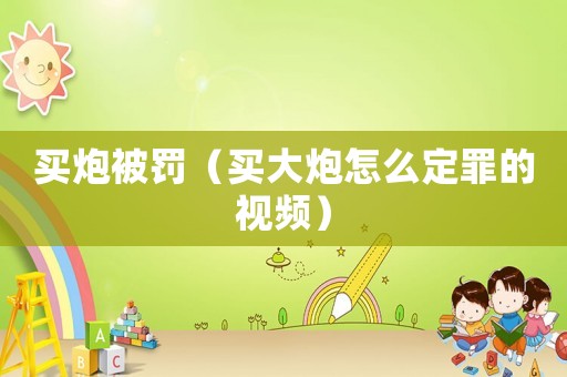 買炮被罰（買大炮怎么定罪的視頻）