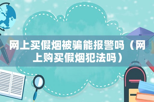 網(wǎng)上買(mǎi)假煙被騙能報(bào)警嗎（網(wǎng)上購(gòu)買(mǎi)假煙犯法嗎）