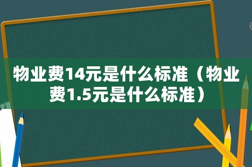 物業費14元是什么標準（物業費1.5元是什么標準）