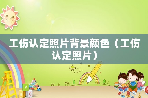 工傷認定照片背景顏色（工傷認定照片）