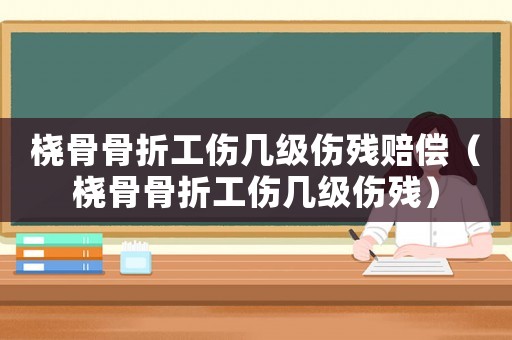 橈骨骨折工傷幾級(jí)傷殘賠償（橈骨骨折工傷幾級(jí)傷殘）