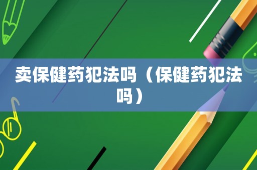 賣保健藥犯法嗎（保健藥犯法嗎）