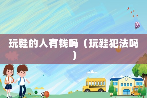 玩鞋的人有錢嗎（玩鞋犯法嗎）