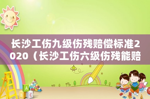 長沙工傷九級傷殘賠償標(biāo)準(zhǔn)2020（長沙工傷六級傷殘能賠多少）