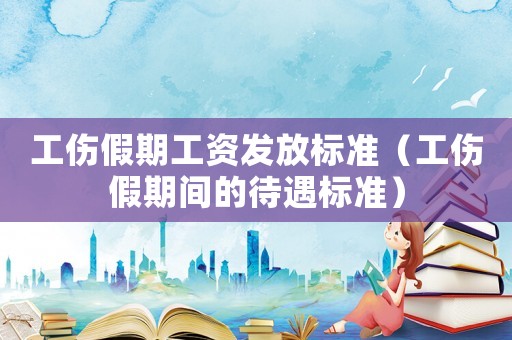 工傷假期工資發放標準（工傷假期間的待遇標準）