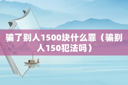 騙了別人1500塊什么罪（騙別人150犯法嗎）