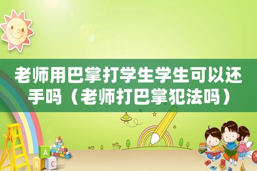 老師用巴掌打學生學生可以還手嗎（老師打巴掌犯法嗎）