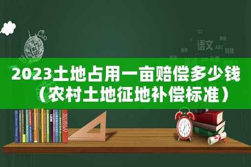 2023土地占用一畝賠償多少錢（農村土地征地補償標準）