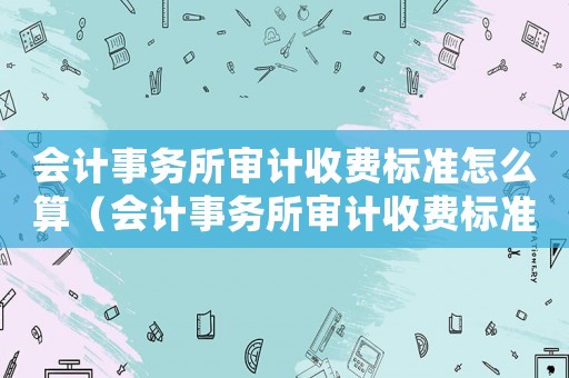 會計事務所審計收費標準怎么算（會計事務所審計收費標準）