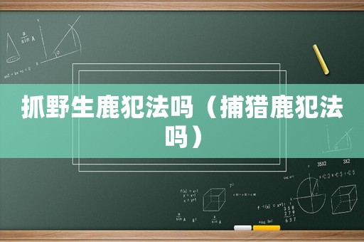 抓野生鹿犯法嗎（捕獵鹿犯法嗎）