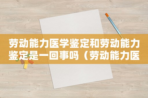勞動能力醫學鑒定和勞動能力鑒定是一回事嗎（勞動能力醫療鑒定標準）