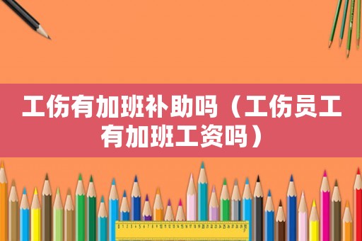 工傷有加班補助嗎（工傷員工有加班工資嗎）