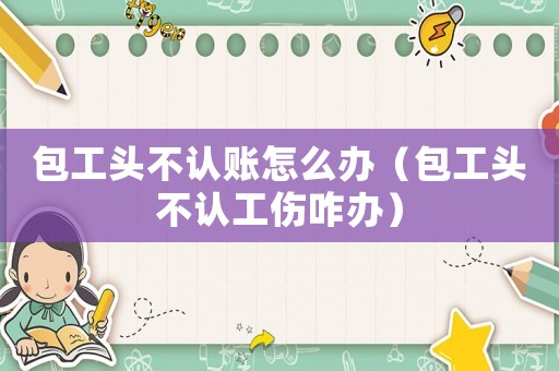 包工頭不認賬怎么辦（包工頭不認工傷咋辦）