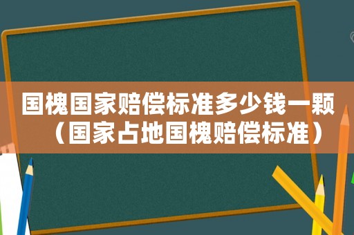 國槐國家賠償標準多少錢一顆（國家占地國槐賠償標準）