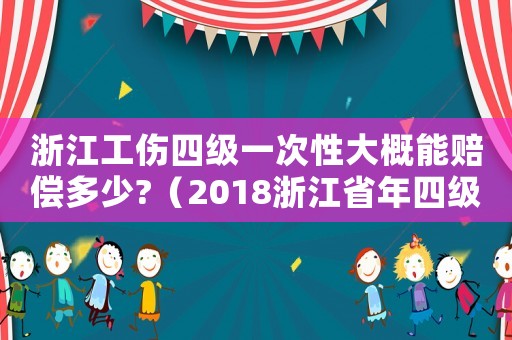 浙江工傷四級(jí)一次性大概能賠償多少?（2018浙江省年四級(jí)工傷賠償標(biāo)準(zhǔn)）