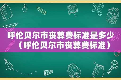 呼倫貝爾市喪葬費標準是多少（呼倫貝爾市喪葬費標準）