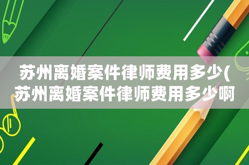 蘇州離婚案件律師費用多少(蘇州離婚案件律師費用多少啊)