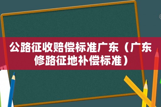 公路征收賠償標(biāo)準(zhǔn)廣東（廣東修路征地補(bǔ)償標(biāo)準(zhǔn)）