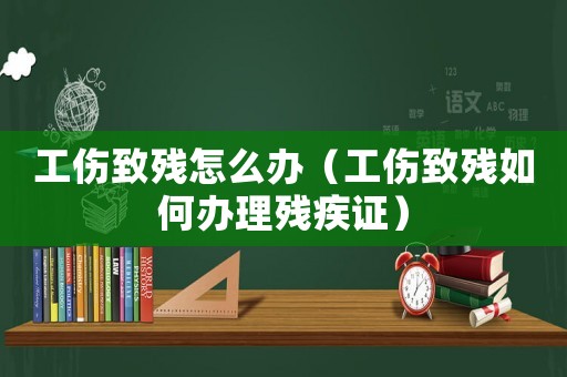 工傷致殘?jiān)趺崔k（工傷致殘如何辦理殘疾證）