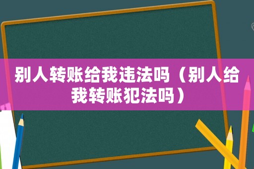 別人轉賬給我違法嗎（別人給我轉賬犯法嗎）