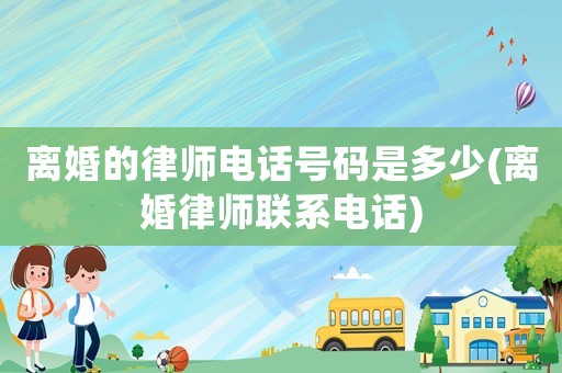 離婚的律師電話號碼是多少(離婚律師聯(lián)系電話)
