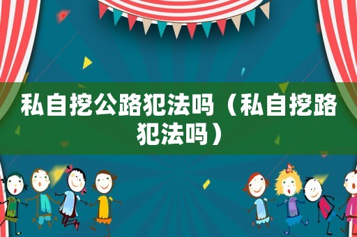 私自挖公路犯法嗎（私自挖路犯法嗎）