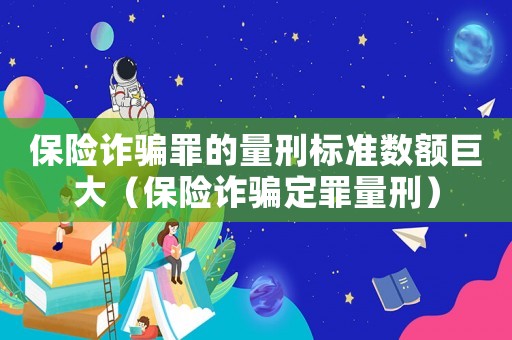 保險詐騙罪的量刑標(biāo)準(zhǔn)數(shù)額巨大（保險詐騙定罪量刑）