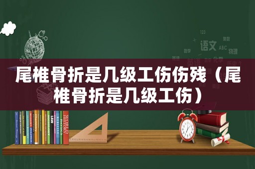 尾椎骨折是幾級工傷傷殘（尾椎骨折是幾級工傷）