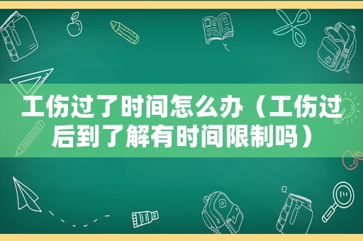 工傷過了時(shí)間怎么辦（工傷過后到了解有時(shí)間限制嗎）