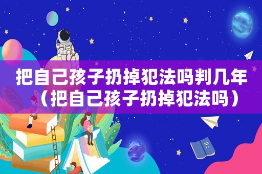 把自己孩子扔掉犯法嗎判幾年（把自己孩子扔掉犯法嗎）