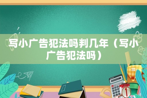 寫小廣告犯法嗎判幾年（寫小廣告犯法嗎）