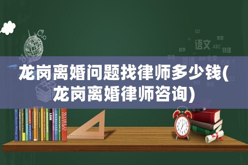 龍崗離婚問題找律師多少錢(龍崗離婚律師咨詢)