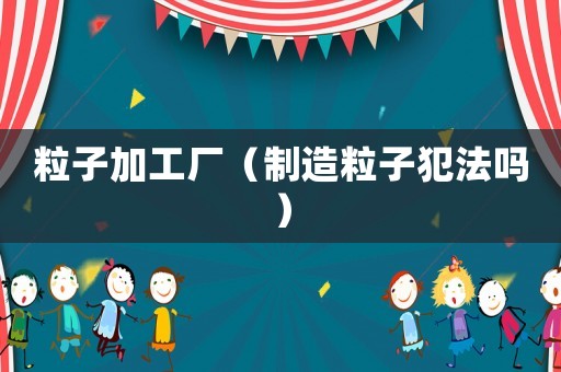 粒子加工廠（制造粒子犯法嗎）