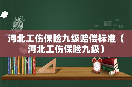 河北工傷保險九級賠償標準（河北工傷保險九級）